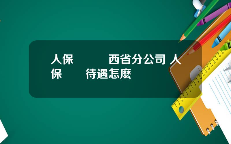 人保財險陝西省分公司 人保財險待遇怎麽樣
